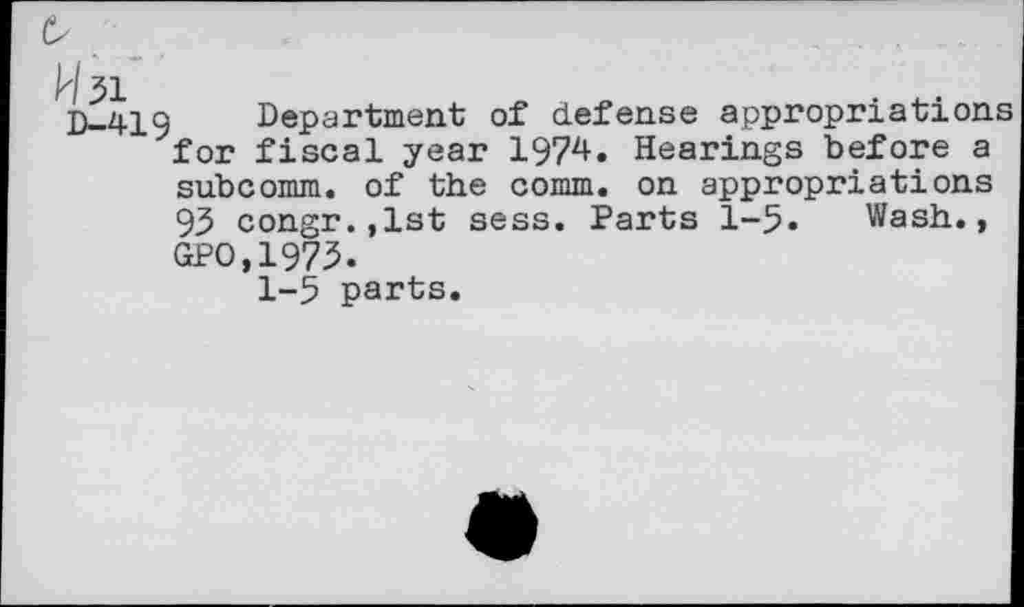 ﻿D-419
Department of defense appropriations for fiscal year 1974. Hearings before a subcomm, of the comm, on appropriations 93 congr.,lst sess. Parts 1-5« Wash., GPO.1973.
1-5 parts.